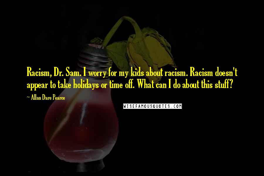 Allan Dare Pearce Quotes: Racism, Dr. Sam. I worry for my kids about racism. Racism doesn't appear to take holidays or time off. What can I do about this stuff?