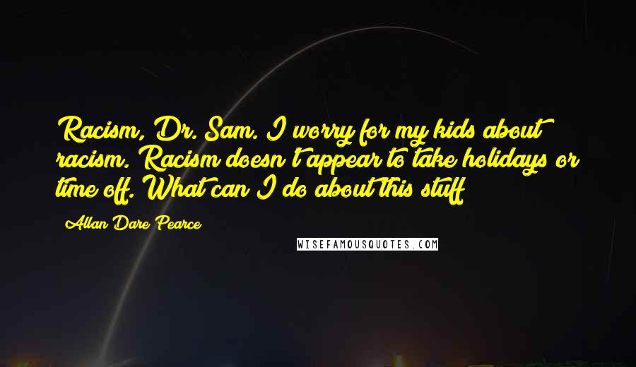 Allan Dare Pearce Quotes: Racism, Dr. Sam. I worry for my kids about racism. Racism doesn't appear to take holidays or time off. What can I do about this stuff?