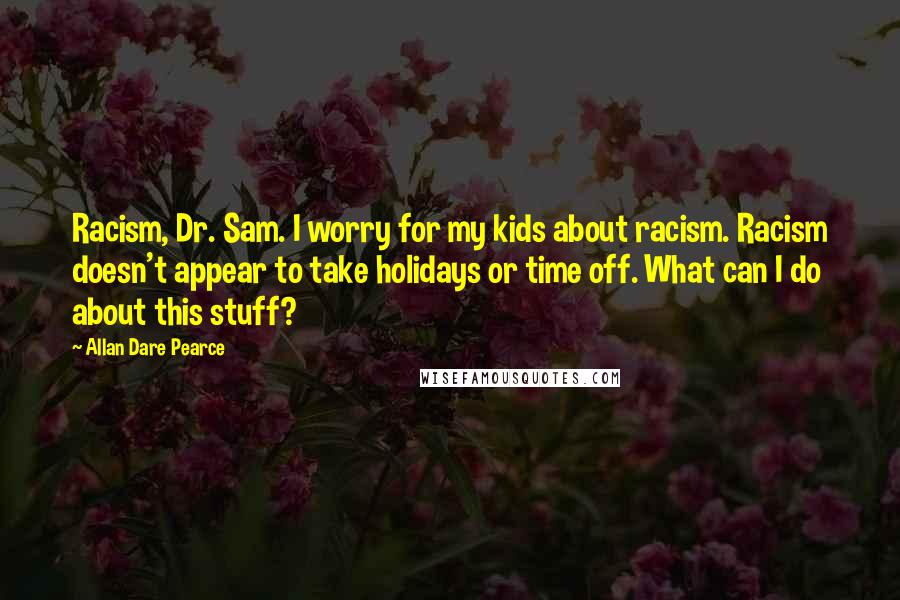 Allan Dare Pearce Quotes: Racism, Dr. Sam. I worry for my kids about racism. Racism doesn't appear to take holidays or time off. What can I do about this stuff?