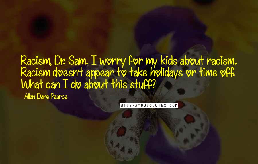 Allan Dare Pearce Quotes: Racism, Dr. Sam. I worry for my kids about racism. Racism doesn't appear to take holidays or time off. What can I do about this stuff?