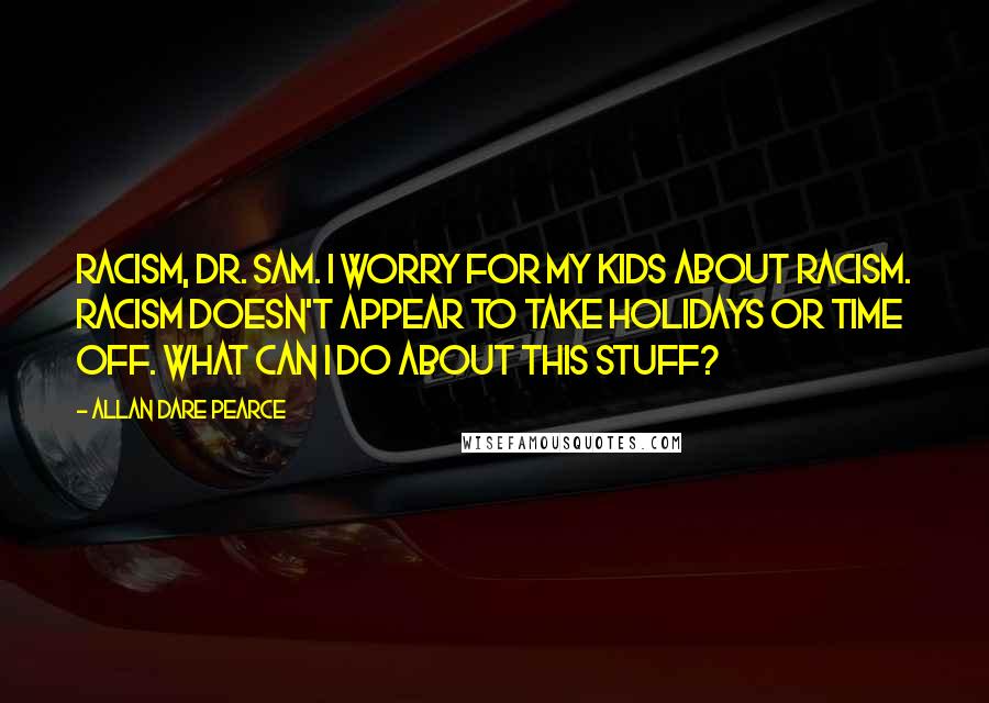 Allan Dare Pearce Quotes: Racism, Dr. Sam. I worry for my kids about racism. Racism doesn't appear to take holidays or time off. What can I do about this stuff?