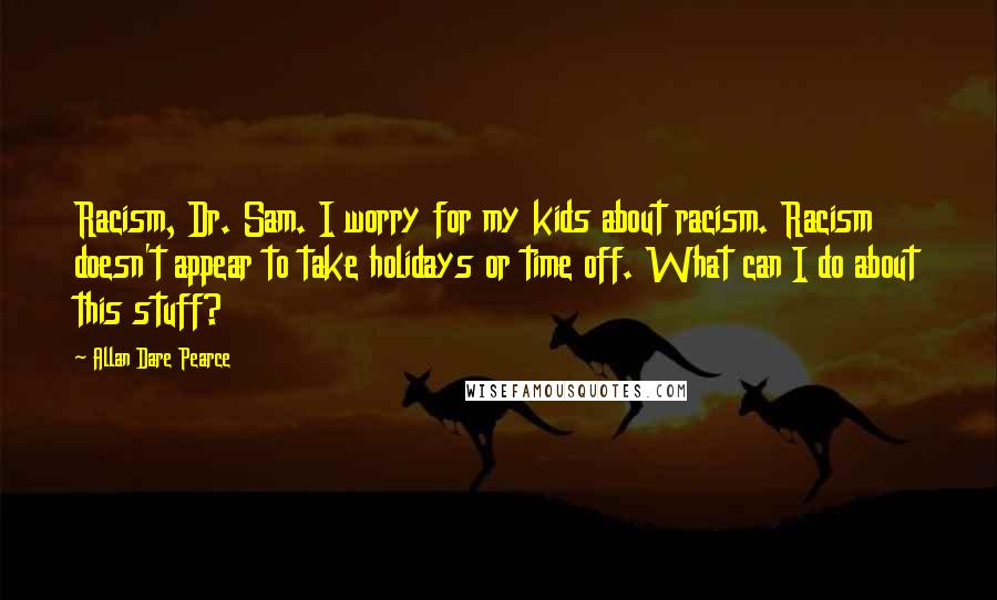 Allan Dare Pearce Quotes: Racism, Dr. Sam. I worry for my kids about racism. Racism doesn't appear to take holidays or time off. What can I do about this stuff?