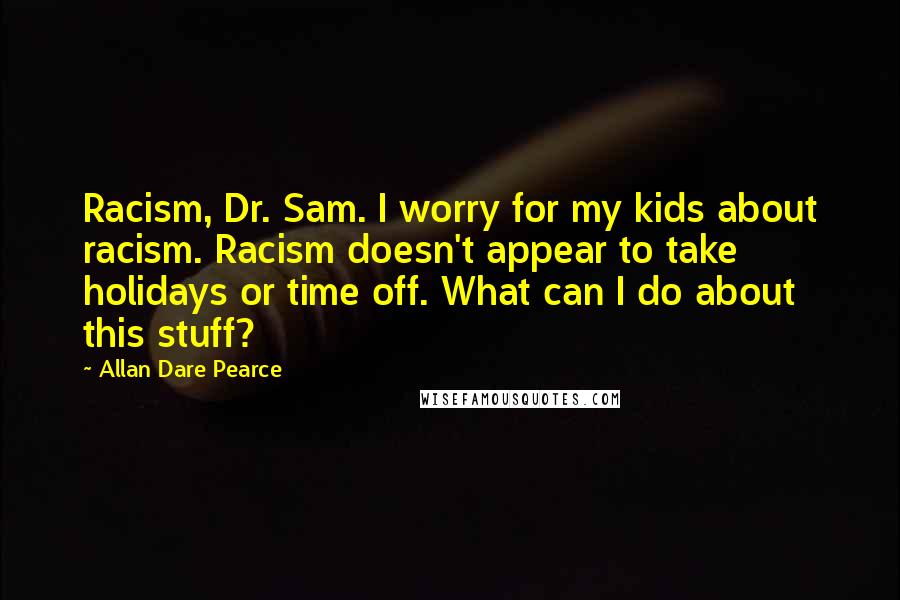 Allan Dare Pearce Quotes: Racism, Dr. Sam. I worry for my kids about racism. Racism doesn't appear to take holidays or time off. What can I do about this stuff?