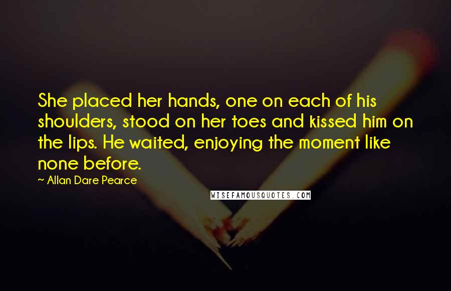Allan Dare Pearce Quotes: She placed her hands, one on each of his shoulders, stood on her toes and kissed him on the lips. He waited, enjoying the moment like none before.