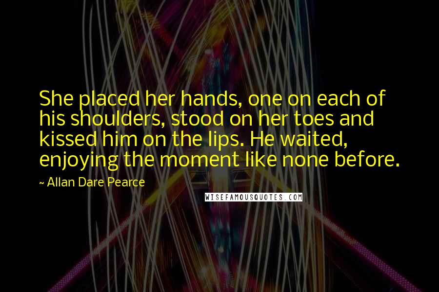 Allan Dare Pearce Quotes: She placed her hands, one on each of his shoulders, stood on her toes and kissed him on the lips. He waited, enjoying the moment like none before.