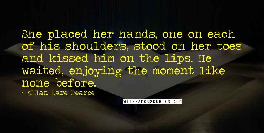 Allan Dare Pearce Quotes: She placed her hands, one on each of his shoulders, stood on her toes and kissed him on the lips. He waited, enjoying the moment like none before.