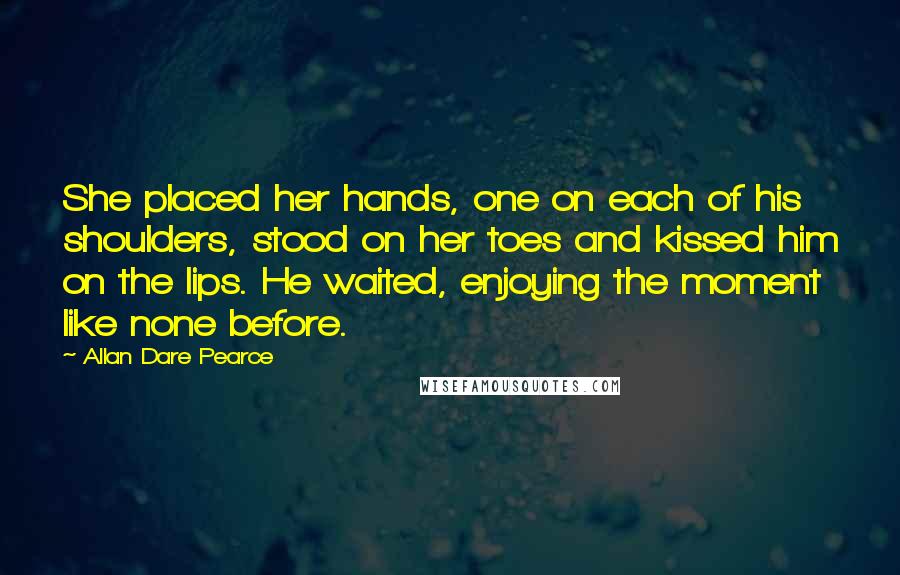 Allan Dare Pearce Quotes: She placed her hands, one on each of his shoulders, stood on her toes and kissed him on the lips. He waited, enjoying the moment like none before.