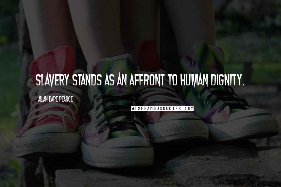 Allan Dare Pearce Quotes: Slavery stands as an affront to human dignity.