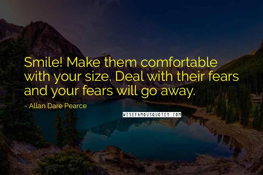 Allan Dare Pearce Quotes: Smile! Make them comfortable with your size. Deal with their fears and your fears will go away.