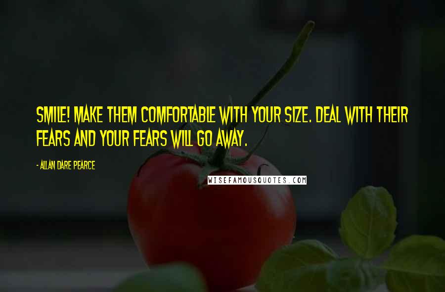 Allan Dare Pearce Quotes: Smile! Make them comfortable with your size. Deal with their fears and your fears will go away.