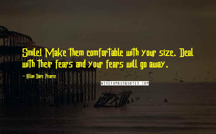 Allan Dare Pearce Quotes: Smile! Make them comfortable with your size. Deal with their fears and your fears will go away.