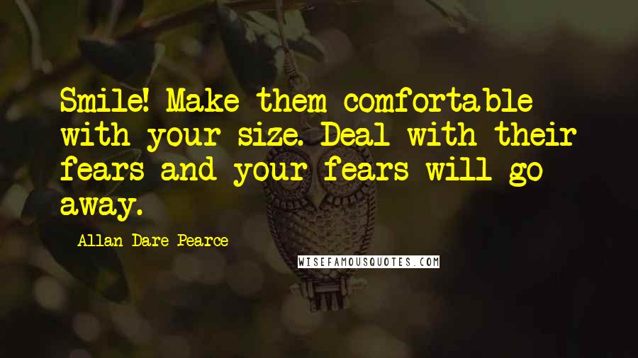 Allan Dare Pearce Quotes: Smile! Make them comfortable with your size. Deal with their fears and your fears will go away.