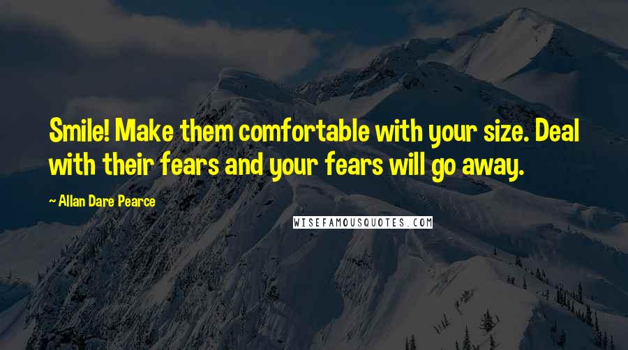 Allan Dare Pearce Quotes: Smile! Make them comfortable with your size. Deal with their fears and your fears will go away.