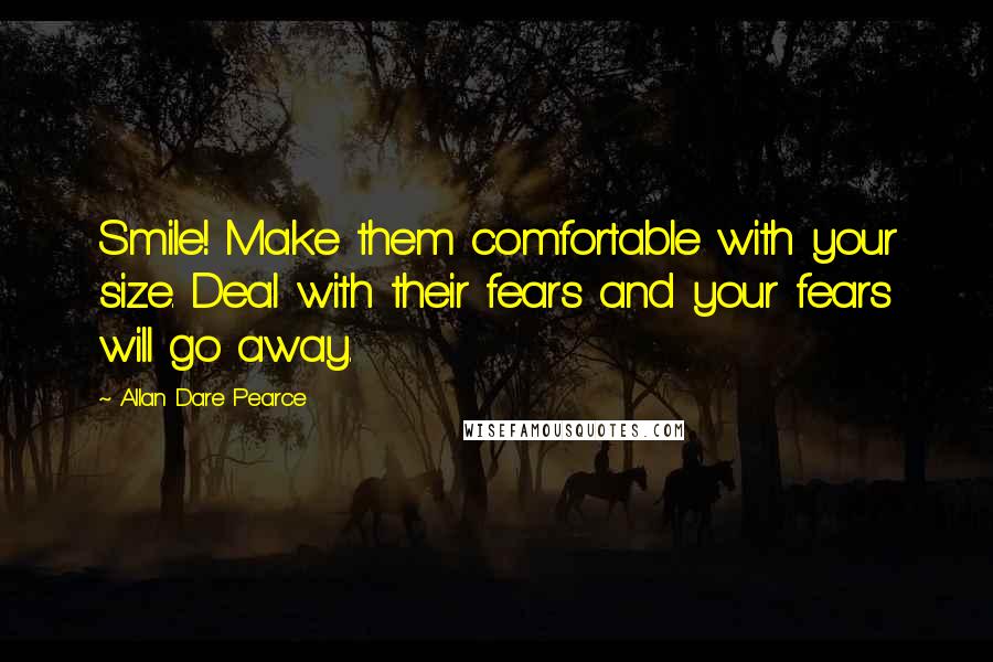Allan Dare Pearce Quotes: Smile! Make them comfortable with your size. Deal with their fears and your fears will go away.
