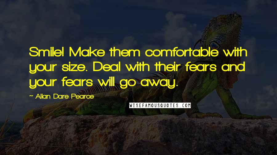 Allan Dare Pearce Quotes: Smile! Make them comfortable with your size. Deal with their fears and your fears will go away.