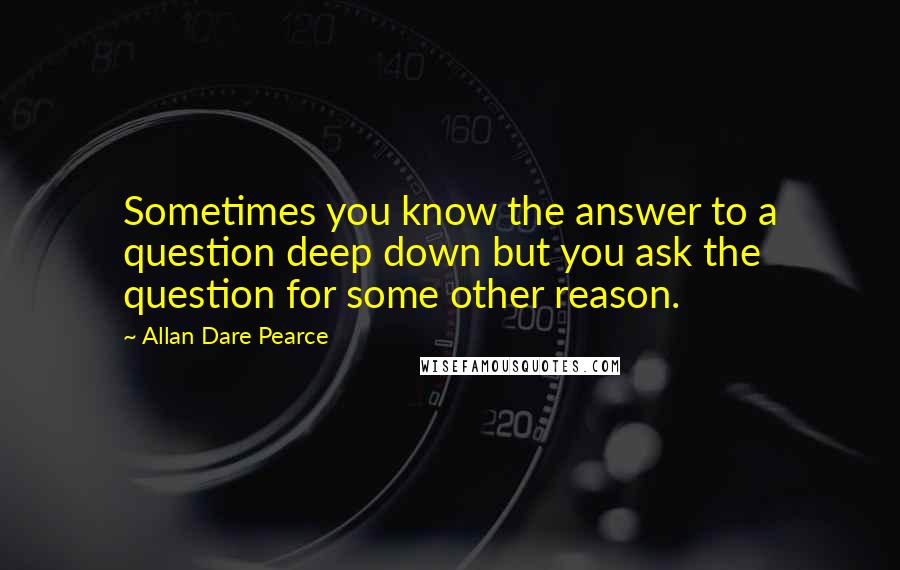 Allan Dare Pearce Quotes: Sometimes you know the answer to a question deep down but you ask the question for some other reason.