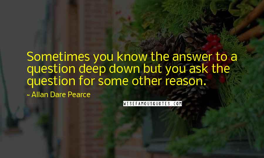 Allan Dare Pearce Quotes: Sometimes you know the answer to a question deep down but you ask the question for some other reason.