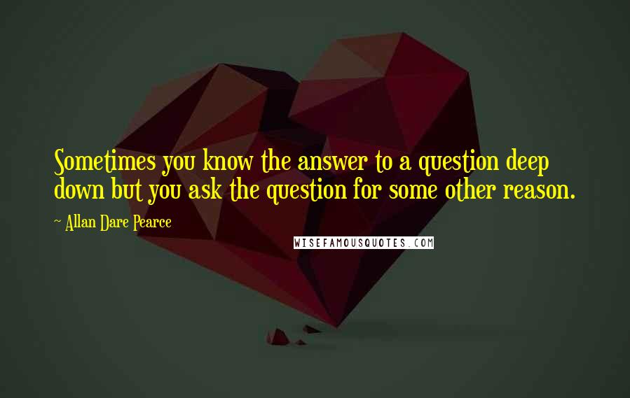 Allan Dare Pearce Quotes: Sometimes you know the answer to a question deep down but you ask the question for some other reason.