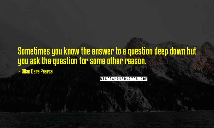 Allan Dare Pearce Quotes: Sometimes you know the answer to a question deep down but you ask the question for some other reason.