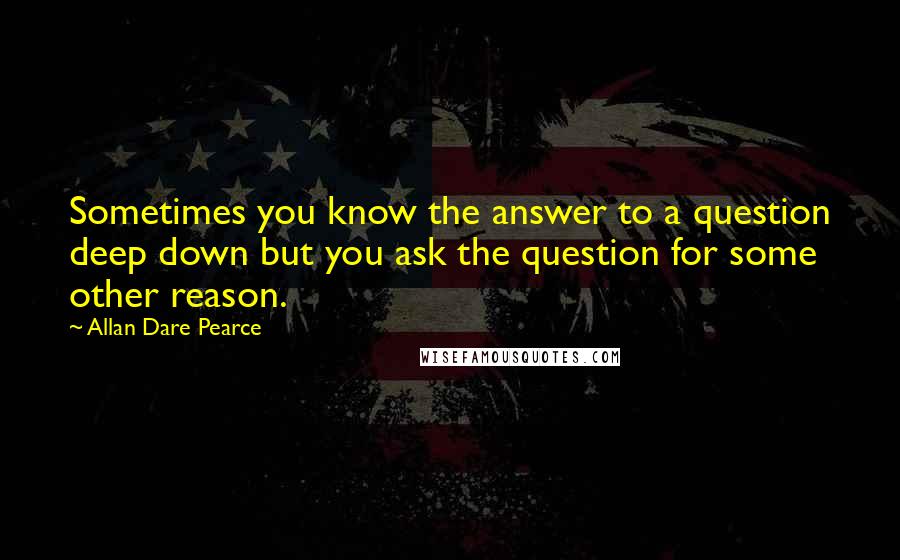 Allan Dare Pearce Quotes: Sometimes you know the answer to a question deep down but you ask the question for some other reason.