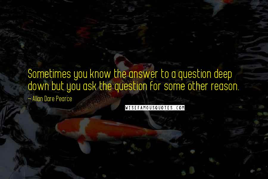 Allan Dare Pearce Quotes: Sometimes you know the answer to a question deep down but you ask the question for some other reason.