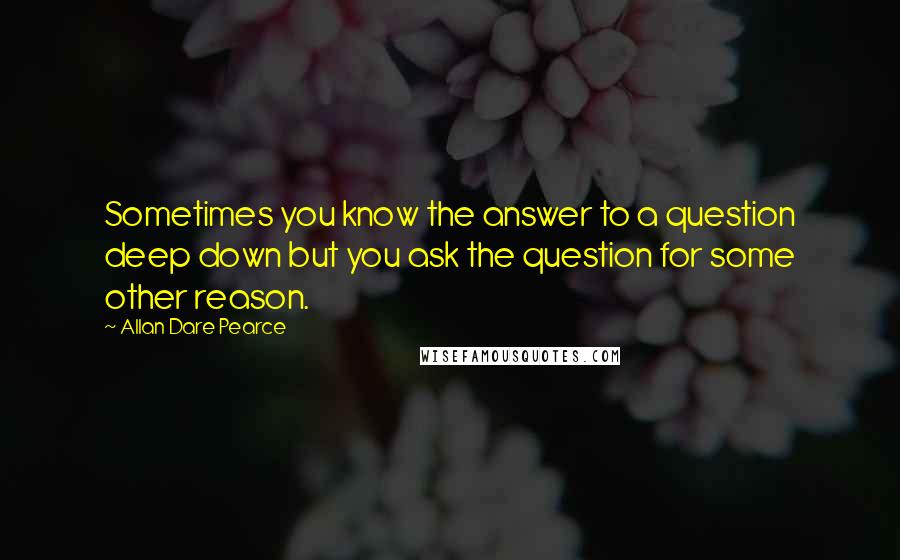 Allan Dare Pearce Quotes: Sometimes you know the answer to a question deep down but you ask the question for some other reason.