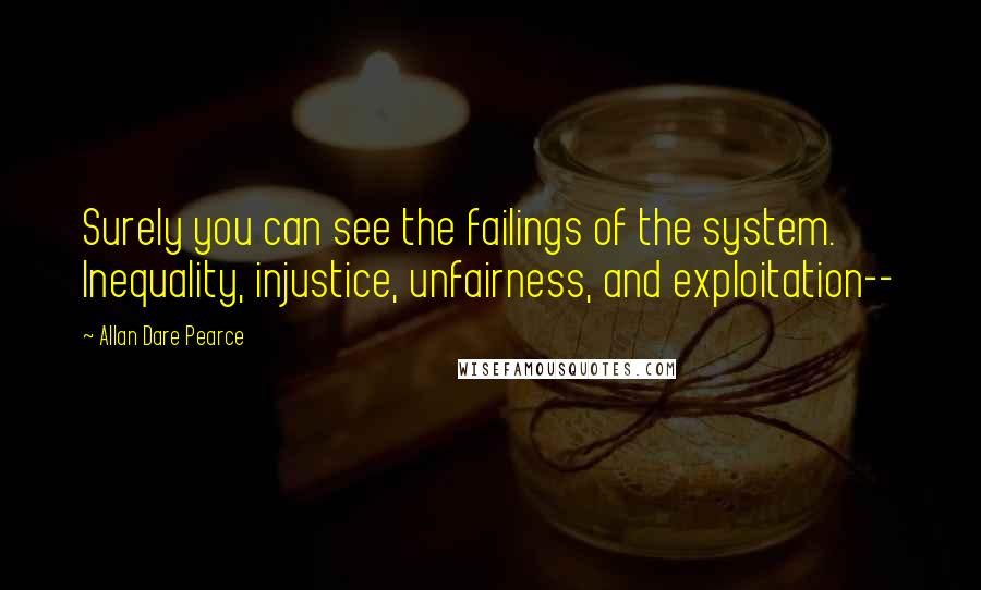 Allan Dare Pearce Quotes: Surely you can see the failings of the system. Inequality, injustice, unfairness, and exploitation--