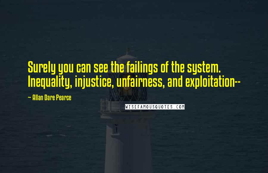 Allan Dare Pearce Quotes: Surely you can see the failings of the system. Inequality, injustice, unfairness, and exploitation--