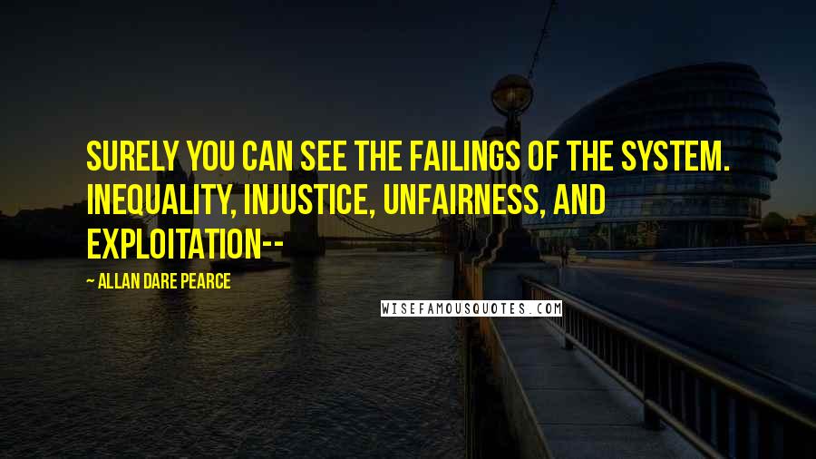 Allan Dare Pearce Quotes: Surely you can see the failings of the system. Inequality, injustice, unfairness, and exploitation--