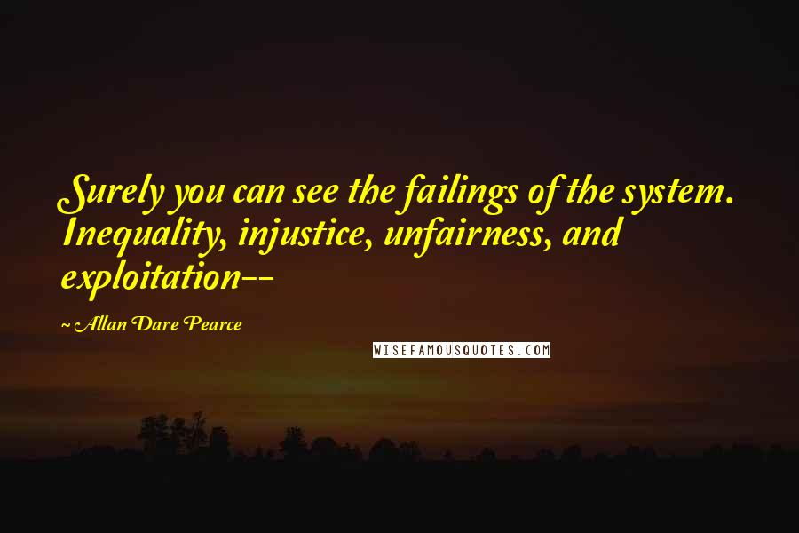 Allan Dare Pearce Quotes: Surely you can see the failings of the system. Inequality, injustice, unfairness, and exploitation--