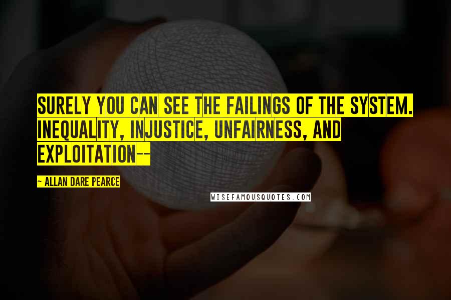 Allan Dare Pearce Quotes: Surely you can see the failings of the system. Inequality, injustice, unfairness, and exploitation--