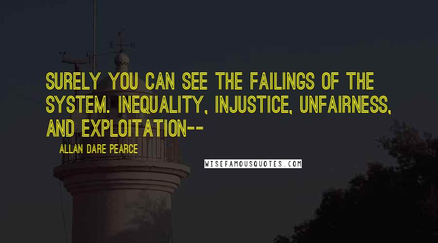 Allan Dare Pearce Quotes: Surely you can see the failings of the system. Inequality, injustice, unfairness, and exploitation--