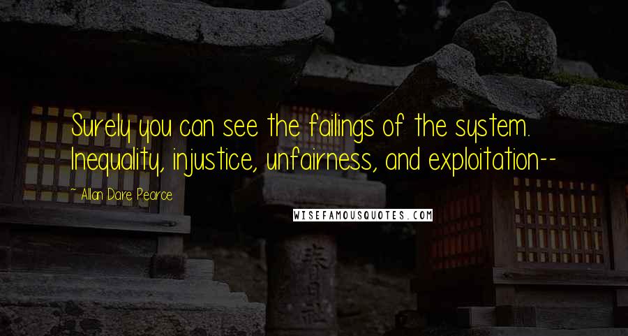 Allan Dare Pearce Quotes: Surely you can see the failings of the system. Inequality, injustice, unfairness, and exploitation--