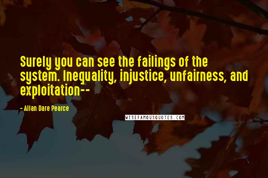 Allan Dare Pearce Quotes: Surely you can see the failings of the system. Inequality, injustice, unfairness, and exploitation--