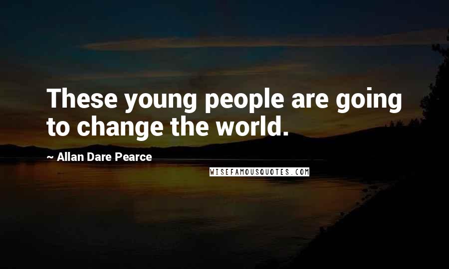 Allan Dare Pearce Quotes: These young people are going to change the world.