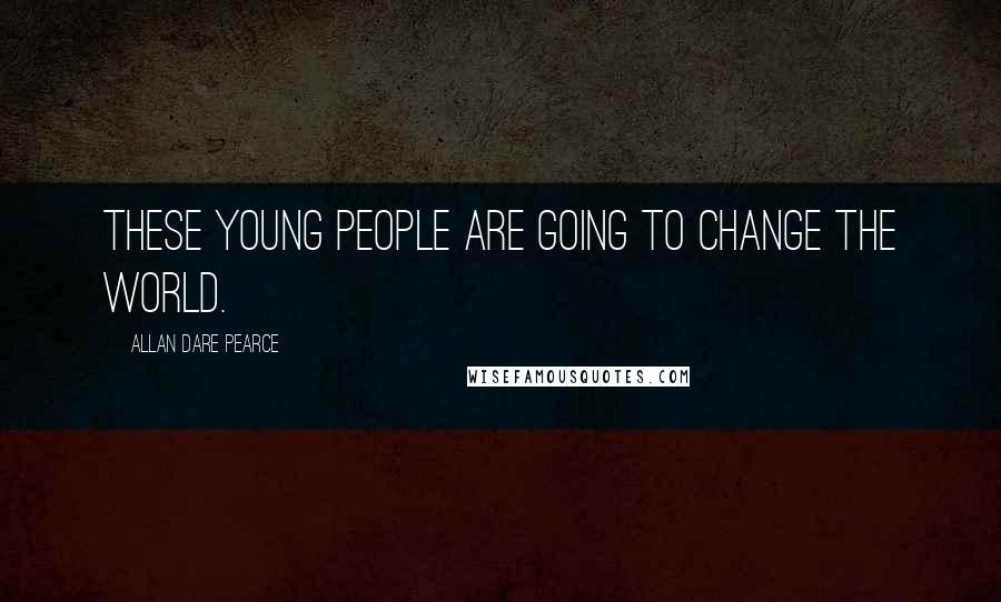 Allan Dare Pearce Quotes: These young people are going to change the world.