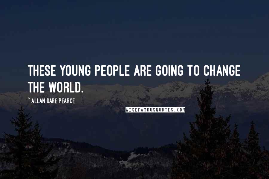 Allan Dare Pearce Quotes: These young people are going to change the world.