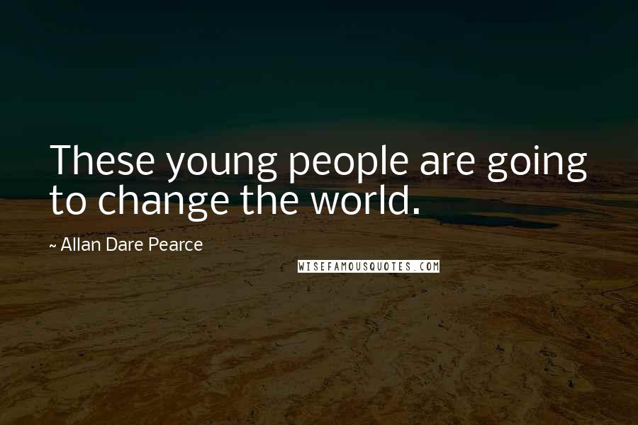 Allan Dare Pearce Quotes: These young people are going to change the world.