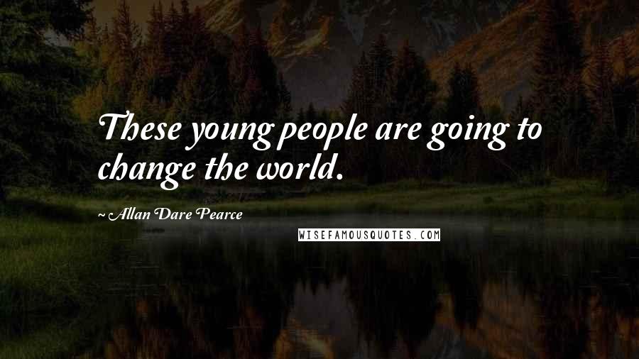 Allan Dare Pearce Quotes: These young people are going to change the world.