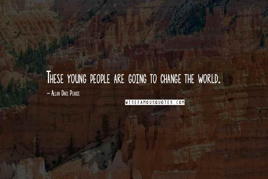 Allan Dare Pearce Quotes: These young people are going to change the world.