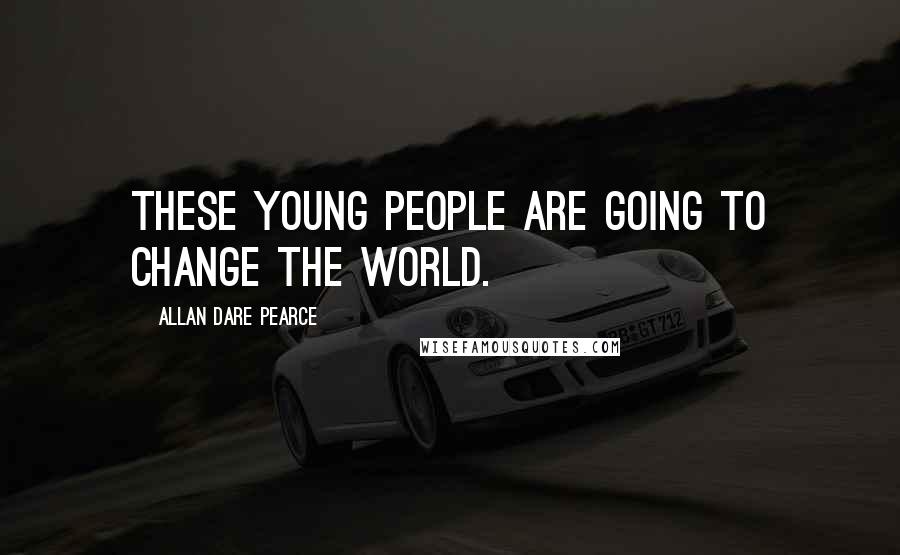 Allan Dare Pearce Quotes: These young people are going to change the world.