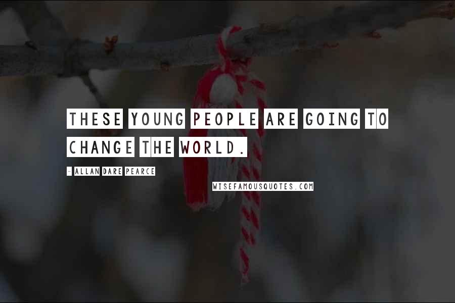 Allan Dare Pearce Quotes: These young people are going to change the world.