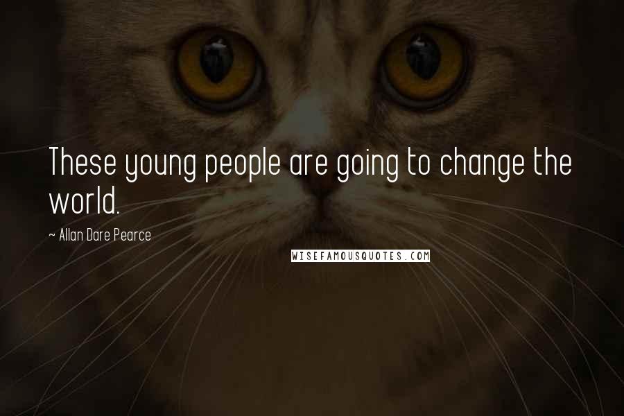 Allan Dare Pearce Quotes: These young people are going to change the world.