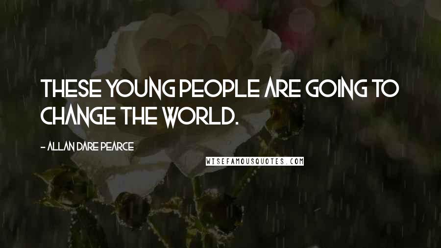 Allan Dare Pearce Quotes: These young people are going to change the world.