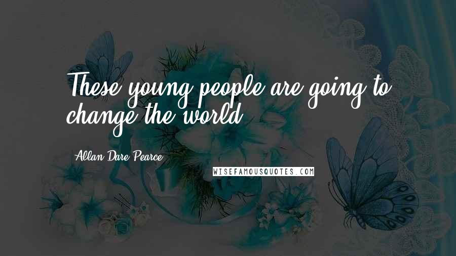Allan Dare Pearce Quotes: These young people are going to change the world.