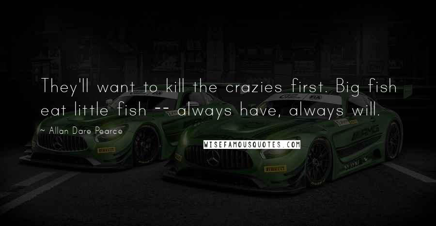 Allan Dare Pearce Quotes: They'll want to kill the crazies first. Big fish eat little fish -- always have, always will.