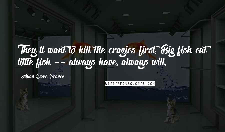 Allan Dare Pearce Quotes: They'll want to kill the crazies first. Big fish eat little fish -- always have, always will.