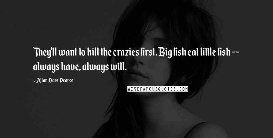 Allan Dare Pearce Quotes: They'll want to kill the crazies first. Big fish eat little fish -- always have, always will.
