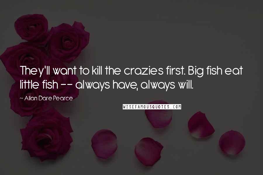Allan Dare Pearce Quotes: They'll want to kill the crazies first. Big fish eat little fish -- always have, always will.