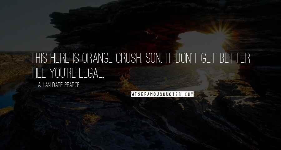 Allan Dare Pearce Quotes: This here is Orange Crush, son. It don't get better till you're legal.